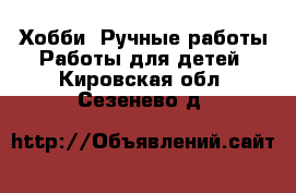 Хобби. Ручные работы Работы для детей. Кировская обл.,Сезенево д.